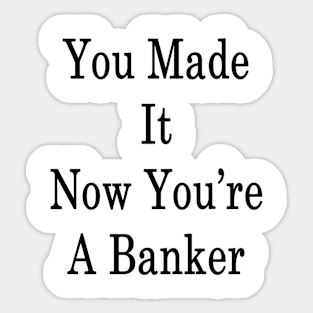 You Made It Now You're A Banker Sticker